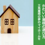 かわいい屋根の選び方とは？三角屋根の家が叶える夢のマイホーム